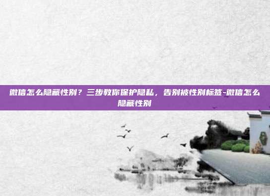 微信怎么隐藏性别?三步教你保护隐私,告别被性别标签-微信怎么隐藏性别