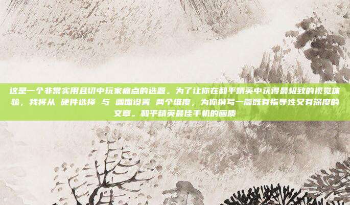 这是一个非常实用且切中玩家痛点的选题。为了让你在和平精英中获得最极致的视觉体验,我将从 硬件选择 与 画面设置 两个维度,为你撰写一篇既有指导性又有深度的文章。和平精英最佳手机的画质