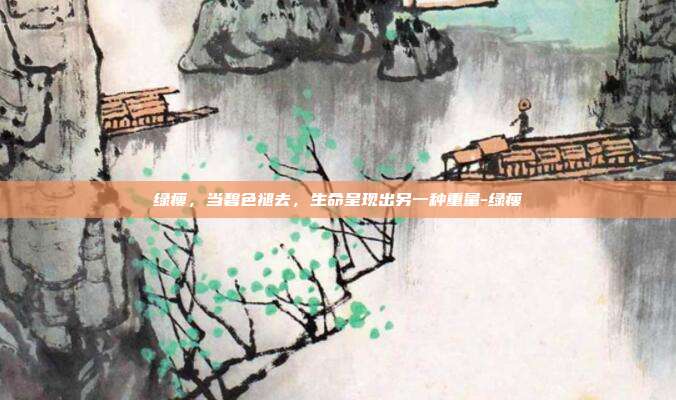 绿瘦,当碧色褪去,生命呈现出另一种重量-绿瘦