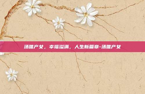 汤唯产女,幸福溢满,人生新篇章-汤唯产女