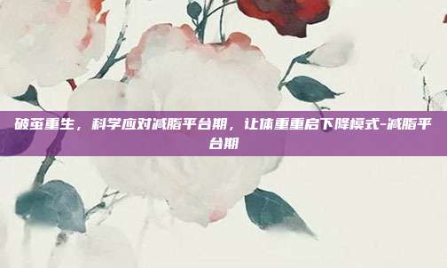破茧重生,科学应对减脂平台期,让体重重启下降模式-减脂平台期