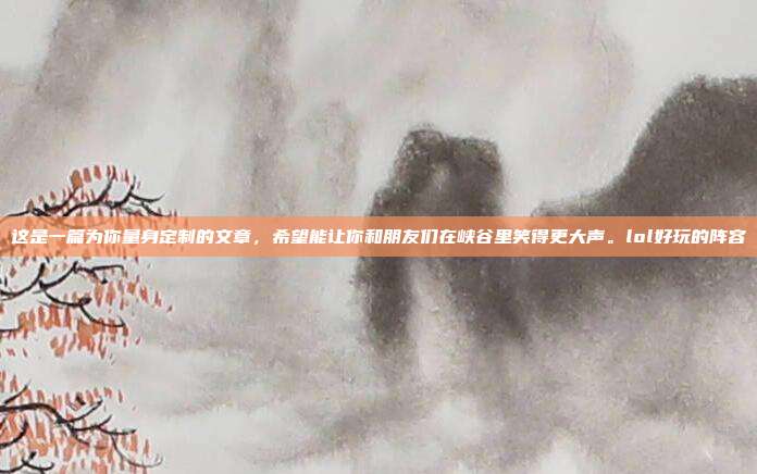 这是一篇为你量身定制的文章,希望能让你和朋友们在峡谷里笑得更大声。lol好玩的阵容