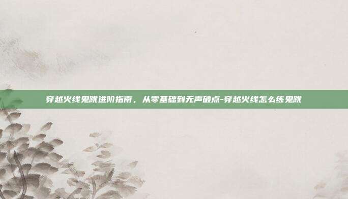 穿越火线鬼跳进阶指南,从零基础到无声破点-穿越火线怎么练鬼跳