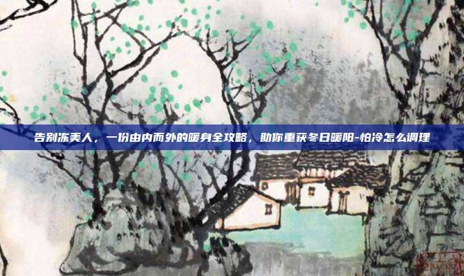 告别冻美人，一份由内而外的暖身全攻略，助你重获冬日暖阳-怕冷怎么调理