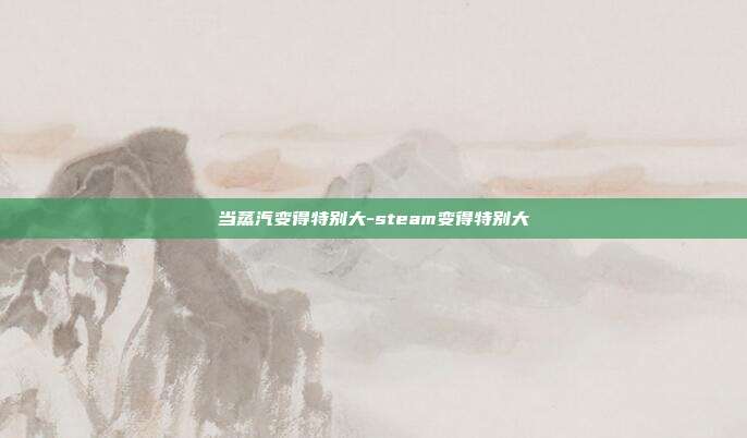 当蒸汽变得特别大-steam变得特别大