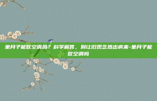 坐月子能吹空调吗?科学解答,别让旧观念热出病来-坐月子能吹空调吗