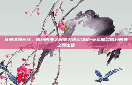 从绝境到苍穹,德玛西亚之翼奎因进阶攻略-英雄联盟德玛西亚之翼出装