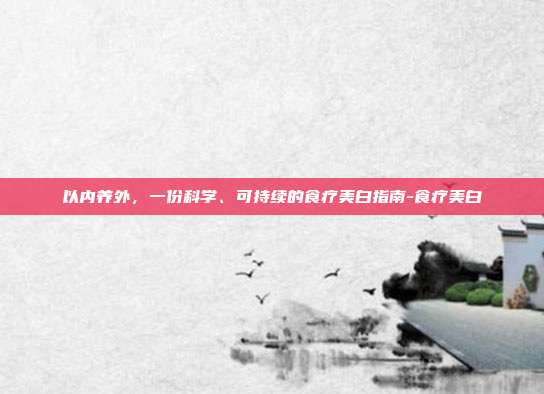 以内养外,一份科学、可持续的食疗美白指南-食疗美白
