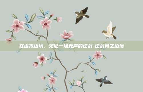 在虚拟边境，见证一场无声的逆战-逆战月之边境