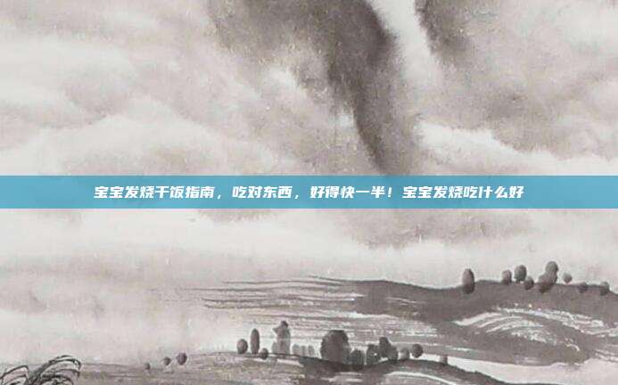 宝宝发烧干饭指南,吃对东西,好得快一半!宝宝发烧吃什么好