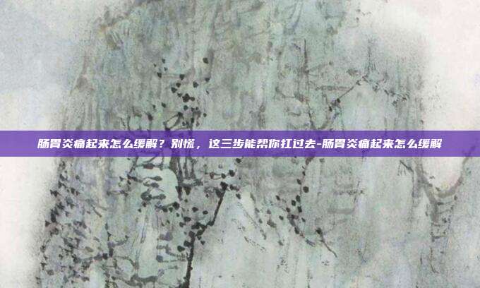 肠胃炎痛起来怎么缓解?别慌,这三步能帮你扛过去-肠胃炎痛起来怎么缓解