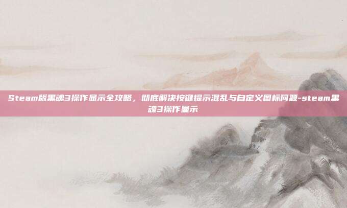 Steam版黑魂3操作显示全攻略，彻底解决按键提示混乱与自定义图标问题-steam黑魂3操作显示