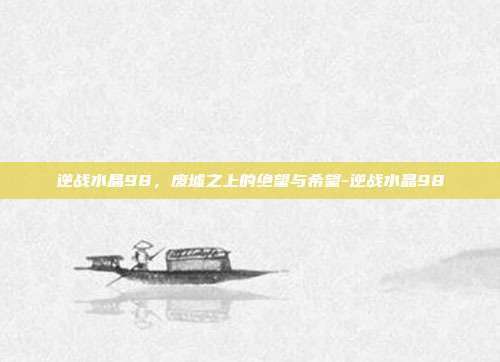 逆战水晶98,废墟之上的绝望与希望-逆战水晶98