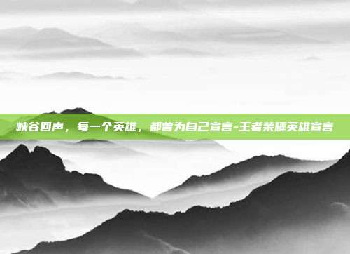 峡谷回声，每一个英雄，都曾为自己宣言-王者荣耀英雄宣言