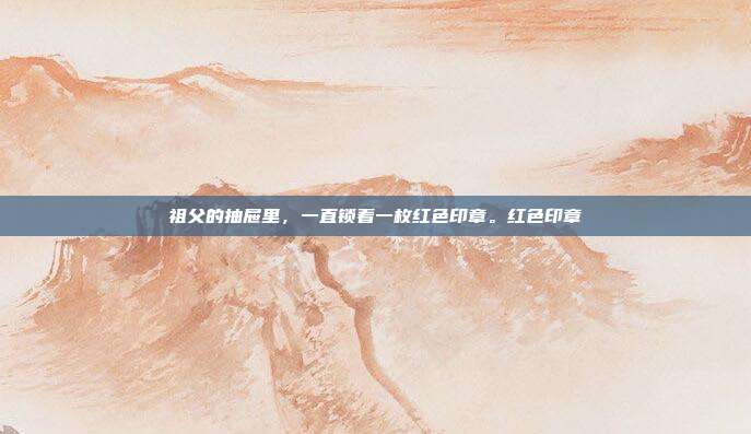 祖父的抽屉里,一直锁着一枚红色印章。红色印章