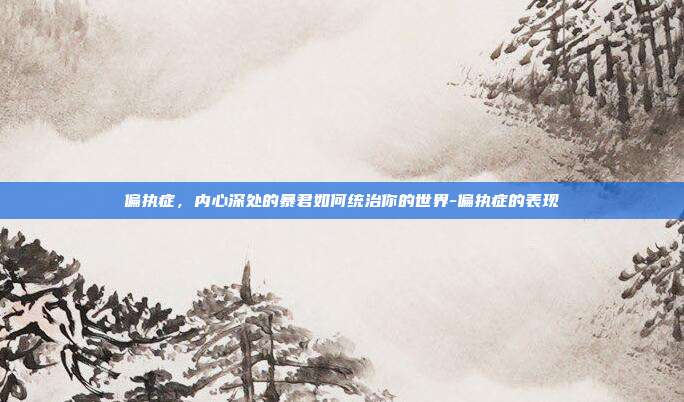 偏执症，内心深处的暴君如何统治你的世界-偏执症的表现