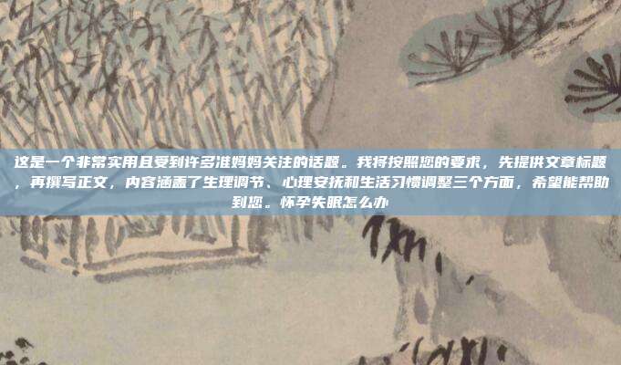 这是一个非常实用且受到许多准妈妈关注的话题。我将按照您的要求,先提供文章标题,再撰写正文,内容涵盖了生理调节、心理安抚和生活习惯调整三个方面,希望能帮助到您。怀孕失眠怎么办