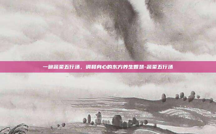 一碗蔬菜五行汤,调和身心的东方养生智慧-蔬菜五行汤
