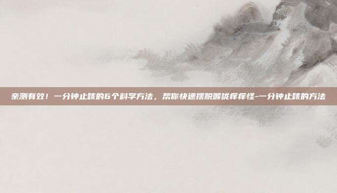 亲测有效!一分钟止咳的6个科学方法,帮你快速摆脱喉咙痒痒怪-一分钟止咳的方法