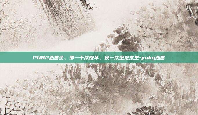 PUBG悲喜录,那一千次跳伞,换一次绝地求生-pubg悲喜