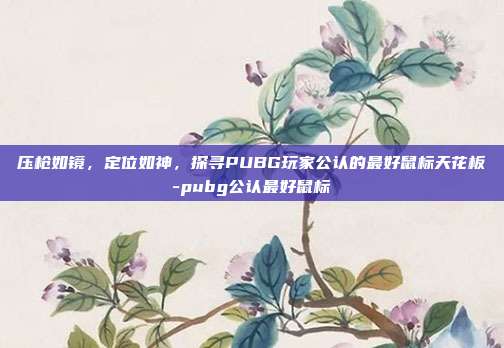 压枪如镜，定位如神，探寻PUBG玩家公认的最好鼠标天花板-pubg公认最好鼠标