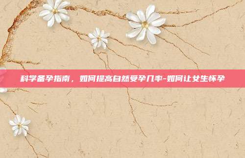 科学备孕指南,如何提高自然受孕几率-如何让女生怀孕