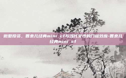 微型投资，香奈儿经典mini cf与当代女性的门槛效应-香奈儿经典mini cf