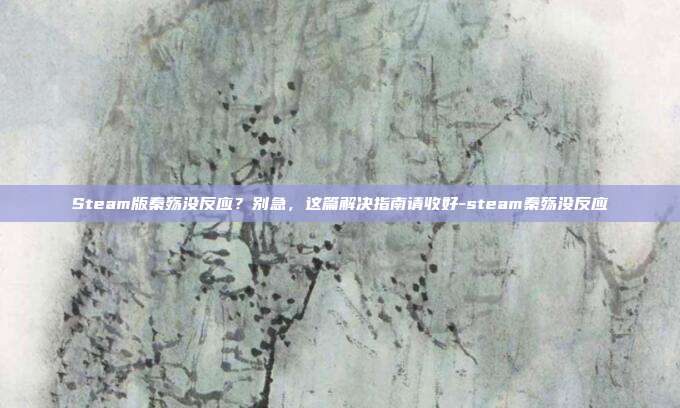 Steam版秦殇没反应？别急，这篇解决指南请收好-steam秦殇没反应