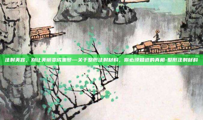 注射美容,别让美丽变成噩梦—关于整形注射材料,你必须知道的真相-整形注射材料