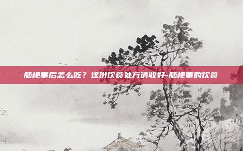 脑梗塞后怎么吃?这份饮食处方请收好-脑梗塞的饮食