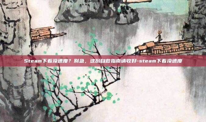 Steam下着没速度？别急，这份自救指南请收好-steam下着没速度