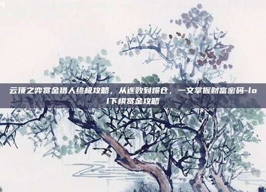 云顶之弈赏金猎人终极攻略,从连败到爆仓,一文掌握财富密码-lol下棋赏金攻略