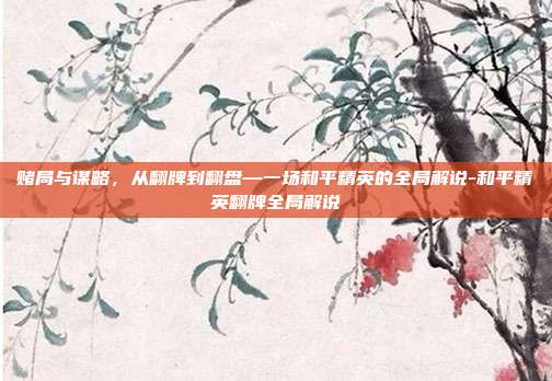 赌局与谋略,从翻牌到翻盘—一场和平精英的全局解说-和平精英翻牌全局解说