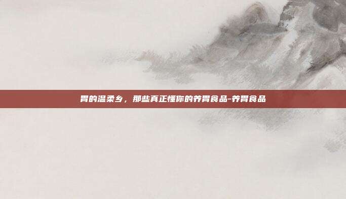 胃的温柔乡,那些真正懂你的养胃食品-养胃食品