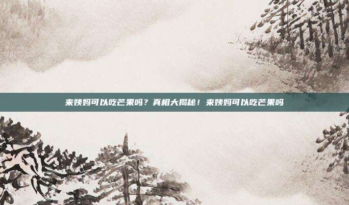 来姨妈可以吃芒果吗?真相大揭秘!来姨妈可以吃芒果吗