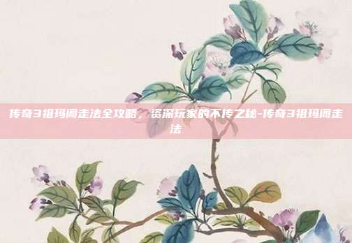 传奇3祖玛阁走法全攻略,资深玩家的不传之秘-传奇3祖玛阁走法