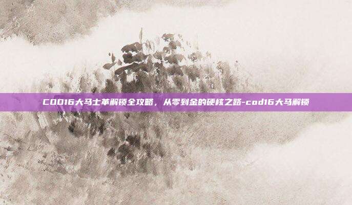 COD16大马士革解锁全攻略,从零到金的硬核之路-cod16大马解锁