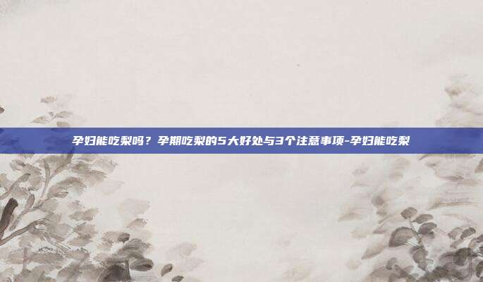 孕妇能吃梨吗?孕期吃梨的5大好处与3个注意事项-孕妇能吃梨