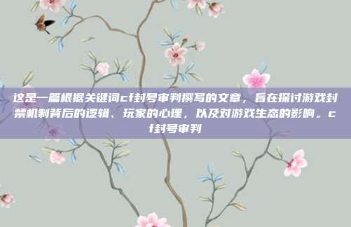 这是一篇根据关键词cf封号审判撰写的文章,旨在探讨游戏封禁机制背后的逻辑、玩家的心理,以及对游戏生态的影响。cf封号审判