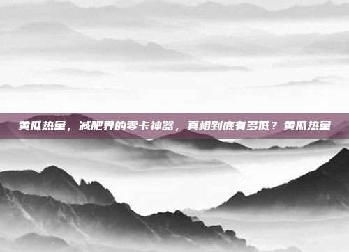 黄瓜热量，减肥界的零卡神器，真相到底有多低？黄瓜热量