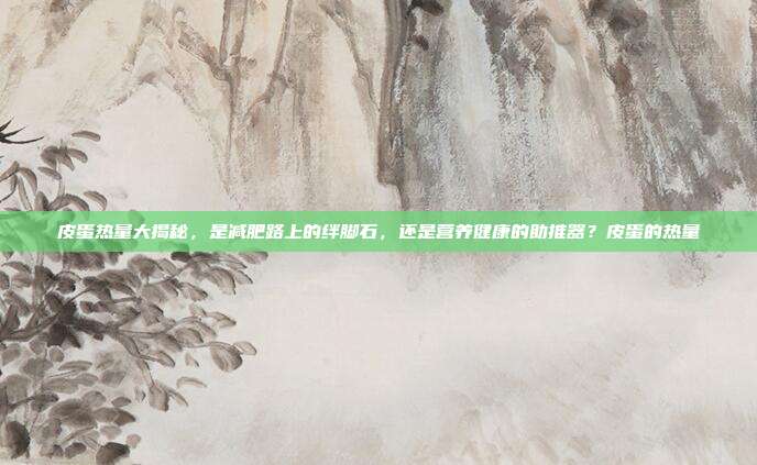 皮蛋热量大揭秘,是减肥路上的绊脚石,还是营养健康的助推器?皮蛋的热量