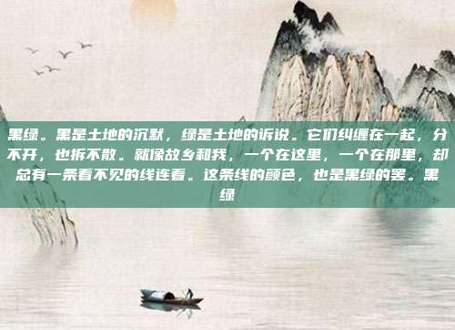 黑绿。黑是土地的沉默，绿是土地的诉说。它们纠缠在一起，分不开，也拆不散。就像故乡和我，一个在这里，一个在那里，却总有一条看不见的线连着。这条线的颜色，也是黑绿的罢。黑绿