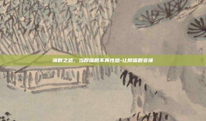 薄唇之惑，当厚嘴唇不再性感-让厚嘴唇变薄