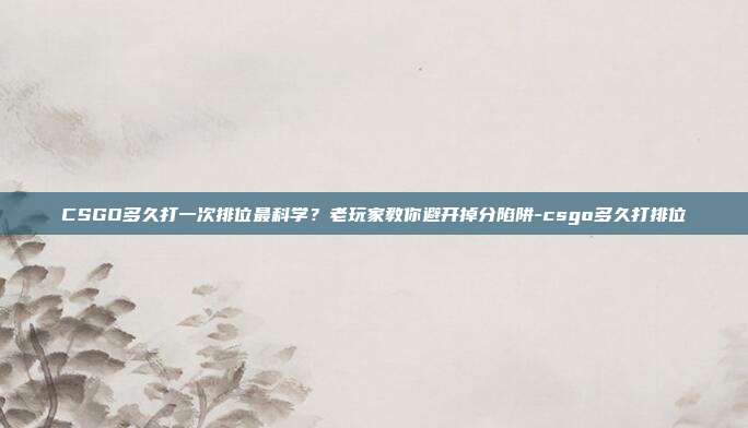 CSGO多久打一次排位最科学?老玩家教你避开掉分陷阱-csgo多久打排位