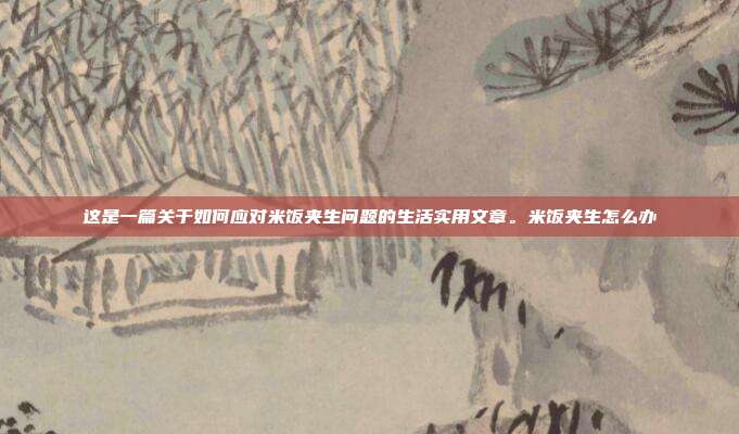 这是一篇关于如何应对米饭夹生问题的生活实用文章。米饭夹生怎么办
