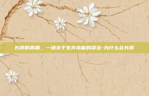 长胖的真相,一场关于生存本能的误会-为什么会长胖
