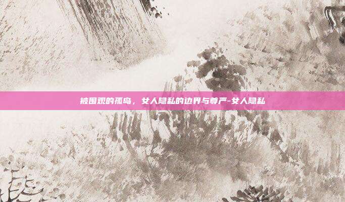 被围观的孤岛,女人隐私的边界与尊严-女人隐私