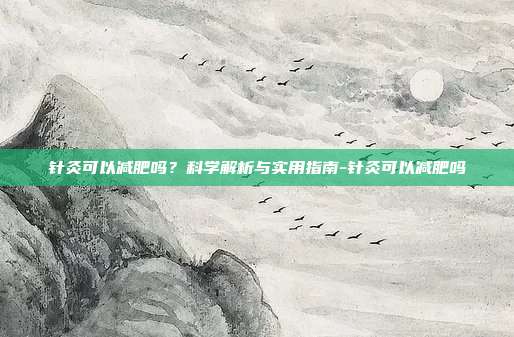 针灸可以减肥吗?科学解析与实用指南-针灸可以减肥吗