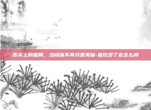 舌尖上的盐局,当咸味不再只是美味-盐吃多了会怎么样