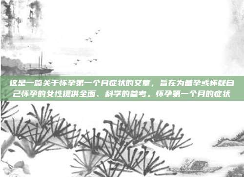 这是一篇关于怀孕第一个月症状的文章,旨在为备孕或怀疑自己怀孕的女性提供全面、科学的参考。怀孕第一个月的症状